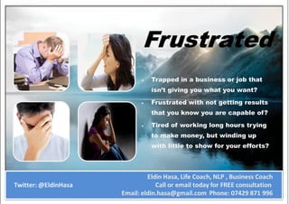 Frustrated
   Trapped in a business or job that
    isn’t giving you what you want?

   Frustrated with not getting results
    that you know you are capable of?

   Tired of working long hours trying
    to make money, but winding up
    with little to show for your efforts?
 