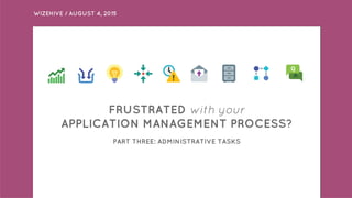 WIZEHIVE / AUGUST 4, 2015
FRUSTRATED with your
APPLICATION MANAGEMENT PROCESS?
PART THREE: ADMINISTRATIVE TASKS
 
