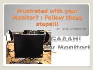 Frustrated with your
Monitor? : Follow these
       steps!!!
              By Renae Scheckelhoff
 