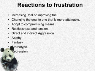 Reactions to frustration
• increasing trial or improving trial
• Changing the goal to one that is more attainable.
• Adopt to compromising means.
• Restlessness and tension
• Direct and indirect Aggression
• Apathy
• Fantasy
• Stereotype
• Regression
 