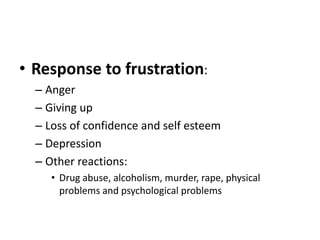 • Response to frustration:
– Anger
– Giving up
– Loss of confidence and self esteem
– Depression
– Other reactions:
• Drug abuse, alcoholism, murder, rape, physical
problems and psychological problems
 