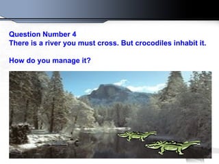 Question Number 4
There is a river you must cross. But crocodiles inhabit it.

How do you manage it?
 