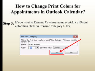 How to Change Print Colors for 
Appointments in Outlook Calendar? 
Step 3: If you want to Rename Category name or pick a different 
color then click on Rename Category > Yes 
 