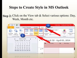 Steps to Create Style in MS Outlook 
Click on the View tab & Select various options: Day, 
Week, Month etc. 
Step 2: 
 