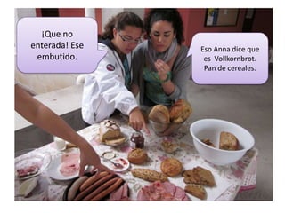 ¡Que no enterada! Ese embutido.Eso Anna dice que es  Vollkornbrot. Pan de cereales. 