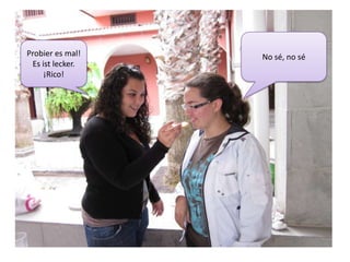 No sé, no sé Probier es mal!Es istlecker. ¡Rico!