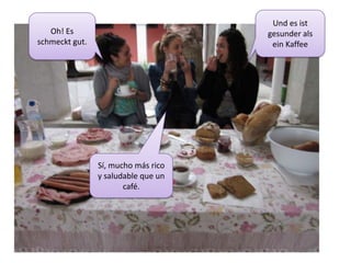 Und es istgesunderalseinKaffeeOh! Es schmecktgut.Sí, mucho más rico y saludable que un café.