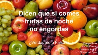 Dicen que si comes 
frutas de noche 
no engordas 
¿Verdadero o Falso? Evelyn Ruax 
Lucas Doolan 
Johanna Araujo 
Florencia López 
 