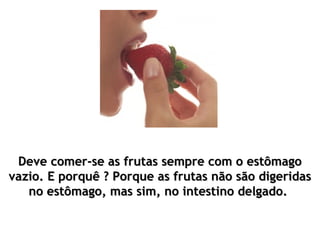 Deve comer-se as frutas sempre com o estômago
vazio. E porquê ? Porque as frutas não são digeridas
   no estômago, mas sim, no intestino delgado.
 