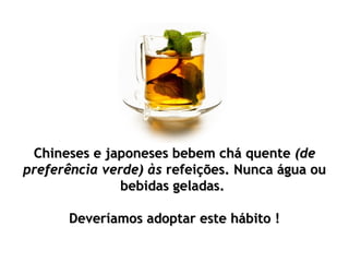 Chineses e japoneses bebem chá quente (de
preferência verde) às refeições. Nunca água ou
               bebidas geladas. 

      Deveríamos adoptar este hábito !
 