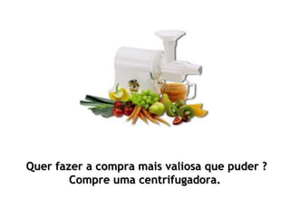 Quer fazer a compra mais valiosa que puder ?
        Compre uma centrifugadora.
 
