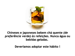 Chineses e japoneses bebem chá quente (de
preferência verde) às refeições. Nunca água ou
bebidas geladas.
Deveríamos adoptar este hábito !
 