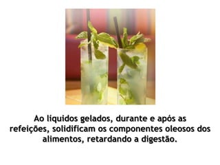 Ao líquidos gelados, durante e após as
refeições, solidificam os componentes oleosos dos
alimentos, retardando a digestão.
 