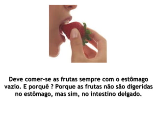 Deve comer-se as frutas sempre com o estômago
vazio. E porquê ? Porque as frutas não são digeridas
no estômago, mas sim, no intestino delgado.
 