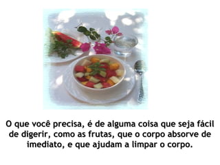 O que você precisa, é de alguma coisa que seja fácilO que você precisa, é de alguma coisa que seja fácil
de digerir, como as frutas, que o corpo absorve dede digerir, como as frutas, que o corpo absorve de
imediato, e que ajudam a limpar o corpo.imediato, e que ajudam a limpar o corpo.
 