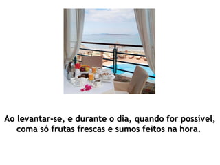 Ao levantar-se, e durante o dia, quando for possível,Ao levantar-se, e durante o dia, quando for possível,
coma só frutas frescas e sumos feitos na hora.coma só frutas frescas e sumos feitos na hora.
 