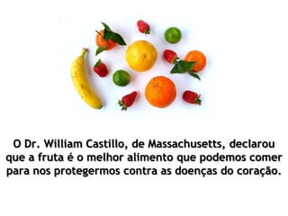 O Dr. William Castillo, de Massachusetts, declarou
que a fruta é o melhor alimento que podemos comer
para nos protegermos contra as doenças do coração.
 