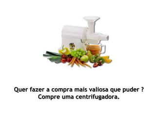 Quer fazer a compra mais valiosa que puder ?
Compre uma centrifugadora.
 