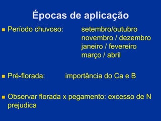 Épocas de aplicação
 Período chuvoso: setembro/outubro
novembro / dezembro
janeiro / fevereiro
março / abril
 Pré-florada: importância do Ca e B
 Observar florada x pegamento: excesso de N
prejudica
 