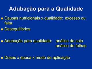 Adubação para a Qualidade
 Causas nutricionais x qualidade: excesso ou
falta
 Desequilíbrios
 Adubação para qualidade: análise de solo
análise de folhas
 Doses x época x modo de aplicação
 