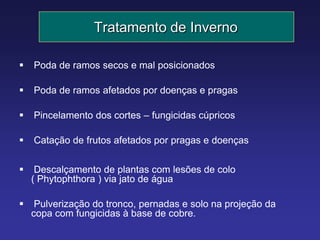 Tratamento de Inverno
 Poda de ramos secos e mal posicionados
 Poda de ramos afetados por doenças e pragas
 Pincelamento dos cortes – fungicidas cúpricos
 Catação de frutos afetados por pragas e doenças
 Descalçamento de plantas com lesões de colo
( Phytophthora ) via jato de água
 Pulverização do tronco, pernadas e solo na projeção da
copa com fungicidas à base de cobre.
 