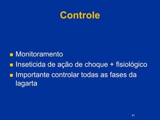 Controle
 Monitoramento
 Inseticida de ação de choque + fisiológico
 Importante controlar todas as fases da
lagarta
91
 