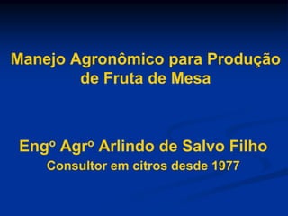 Manejo Agronômico para Produção
de Fruta de Mesa
Engo Agro Arlindo de Salvo Filho
Consultor em citros desde 1977
 