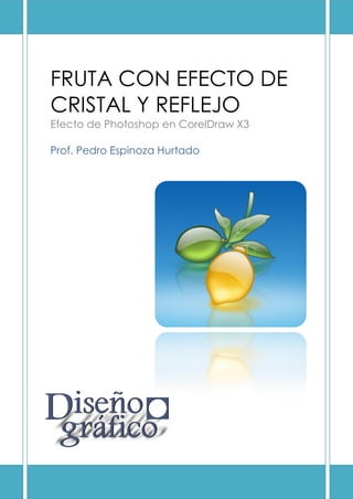 FRUTA CON EFECTO DE
CRISTAL Y REFLEJO
Efecto de Photoshop en CorelDraw X3

Prof. Pedro Espinoza Hurtado
 
