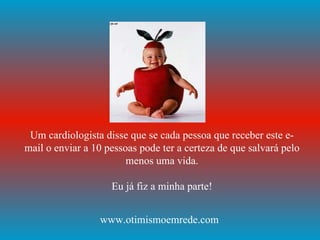 Um cardiologista disse que se cada pessoa que receber este e-mail o enviar a 10 pessoas pode ter a certeza de que salvará pelo menos uma vida. Eu já fiz a minha parte! www.otimismoemrede.com 