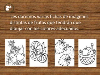 2ªLes daremos varias fichas de imágenes distintas de frutas que tendrán que dibujar con los colores adecuados.