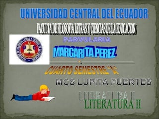 UNIVERSIDAD CENTRAL DEL ECUADOR FACULTA DE FILOSOFIA LETRAS Y CIENCIAS DE LA EDUCACION PARVULARIA MARGARITA PEREZ CUARTO SEMESTRE &quot;A&quot; LITERATURA II 