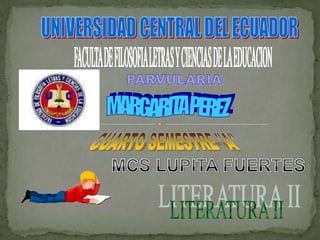 UNIVERSIDAD CENTRAL DEL ECUADOR FACULTA DE FILOSOFIA LETRAS Y CIENCIAS DE LA EDUCACION PARVULARIA MARGARITA PEREZ CUARTO SEMESTRE "A" MCS LUPITA FUERTES LITERATURA II 