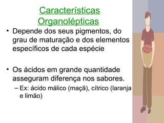 Características
          Organolépticas
• Depende dos seus pigmentos, do
  grau de maturação e dos elementos
  específicos de cada espécie

• Os ácidos em grande quantidade
  asseguram diferença nos sabores.
  – Ex: ácido málico (maçã), cítrico (laranja
    e limão)

                                                12
 