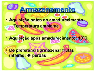 Armazenamento
• Aquisição antes do amadurecimento
  – Temperatura ambiente

• Aquisição após amadurecimento: 10ºC

• De preferência armazenar frutas
  inteiras:  perdas

                                      18
 