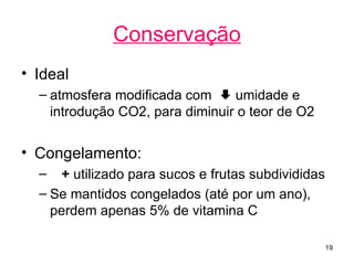 Conservação
• Ideal
  – atmosfera modificada com  umidade e
    introdução CO2, para diminuir o teor de O2


• Congelamento:
  – + utilizado para sucos e frutas subdivididas
  – Se mantidos congelados (até por um ano),
    perdem apenas 5% de vitamina C

                                                   19
 