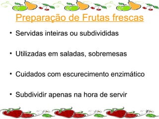 Preparação de Frutas frescas
• Servidas inteiras ou subdivididas

• Utilizadas em saladas, sobremesas

• Cuidados com escurecimento enzimático

• Subdividir apenas na hora de servir

                                          20
 