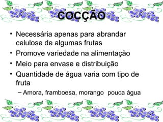 COCÇÃO
• Necessária apenas para abrandar
  celulose de algumas frutas
• Promove variedade na alimentação
• Meio para envase e distribuição
• Quantidade de água varia com tipo de
  fruta
  – Amora, framboesa, morango pouca água


                                           21
 