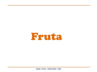 Fruta

UNAM- FCPyS – PUBLICIDAD - RDH
 