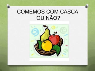 COMEMOS COM CASCA
     OU NÃO?
 