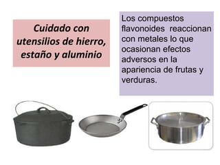 Cuidado con
utensilios de hierro,
estaño y aluminio
Los compuestos
flavonoides reaccionan
con metales lo que
ocasionan efectos
adversos en la
apariencia de frutas y
verduras.
 