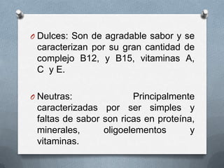 O Dulces: Son de agradable sabor y se

caracterizan por su gran cantidad de
complejo B12, y B15, vitaminas A,
C y E.
O Neutras:

Principalmente
caracterizadas por ser simples y
faltas de sabor son ricas en proteína,
minerales,
oligoelementos
y
vitaminas.

 