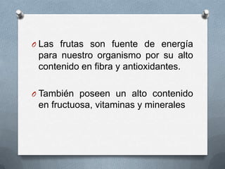 O Las frutas son fuente de energía

para nuestro organismo por su alto
contenido en fibra y antioxidantes.
O También poseen un alto contenido

en fructuosa, vitaminas y minerales

 