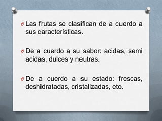 O Las frutas se clasifican de a cuerdo a

sus características.
O De a cuerdo a su sabor: acidas, semi

acidas, dulces y neutras.
O De a cuerdo a su estado: frescas,

deshidratadas, cristalizadas, etc.

 