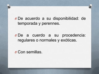 O De acuerdo a su disponibilidad: de

temporada y perennes.
O De

a cuerdo a su procedencia:
regulares o normales y exóticas.

O Con semillas.

 