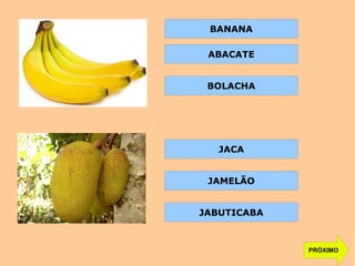 PRÓXIMO
JAMELÃO
JABUTICABA
JACA
BOLACHA
ABACATE
BANANA
 