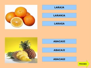 PRÓXIMO
LARAJA
LARANJA
LARAGA
ABACAXI
ABACAJI
ABACAGI
 