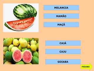 PRÓXIMO
MELANCIA
MAMÃO
MAÇÃ
CAJÁ
CAJU
GOIABA
 