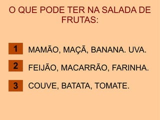 O QUE PODE TER NA SALADA DE
FRUTAS:
MAMÃO, MAÇÃ, BANANA. UVA.
FEIJÃO, MACARRÃO, FARINHA.
COUVE, BATATA, TOMATE.
1
2
3
 