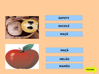 PRÓXIMO
SAPOTI
SACOLÉ
MAÇÃ
MAÇÃ
MELÃO
MAMÃO
 