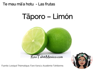 Tāporo – Limón
ReoTahitiMexico.com
Te mau mā'a hotu - Las frutas
Fuente: Lexiqué Thématique. Fare Vana'a. Académie Tahitienne.
 